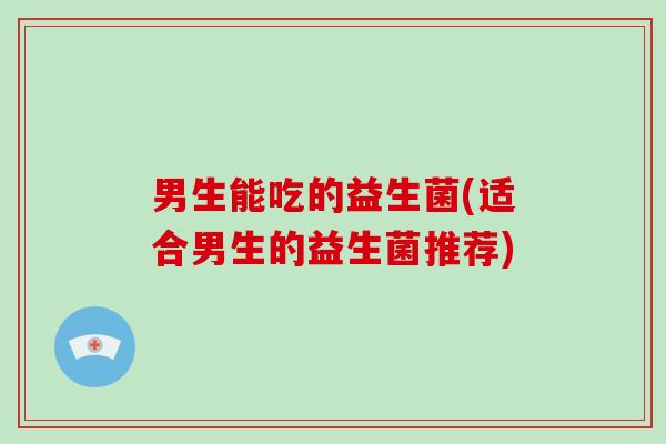 男生能吃的益生菌(适合男生的益生菌推荐)