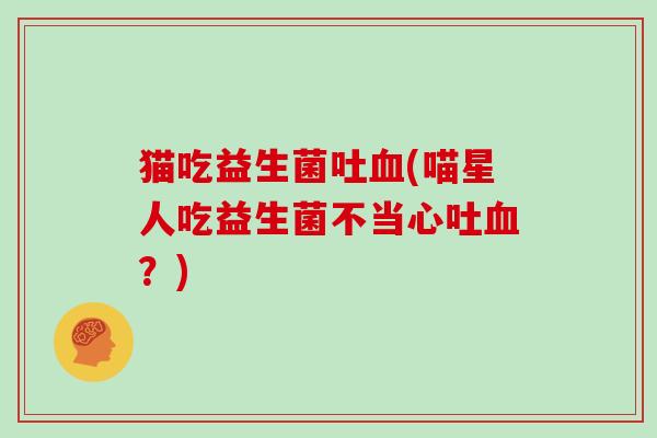 猫吃益生菌吐血(喵星人吃益生菌不当心吐血？)