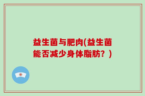 益生菌与肥肉(益生菌能否减少身体脂肪？)