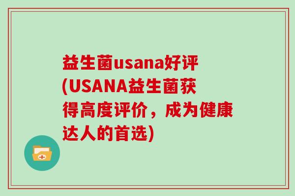 益生菌usana好评(USANA益生菌获得高度评价，成为健康达人的首选)