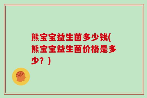 熊宝宝益生菌多少钱(熊宝宝益生菌价格是多少？)