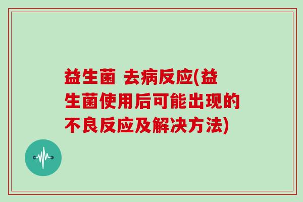 益生菌 去反应(益生菌使用后可能出现的不良反应及解决方法)