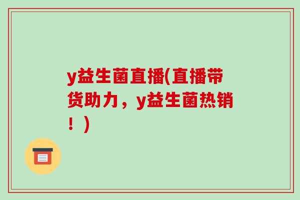 y益生菌直播(直播带货助力,y益生菌热销!) y益生菌直播(直播带货助力,y益生菌热销!)