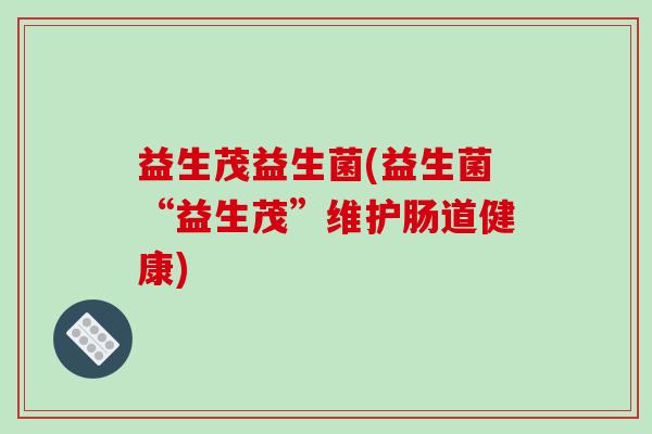 益生茂益生菌(益生菌“益生茂”维护肠道健康)
