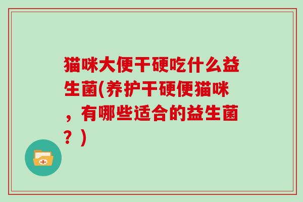 猫咪大便干硬吃什么益生菌(养护干硬便猫咪，有哪些适合的益生菌？)