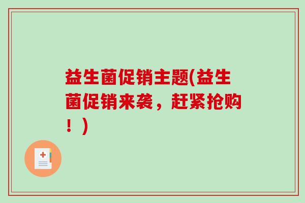 益生菌促销主题(益生菌促销来袭,赶紧抢购!) 益生菌促销主题(益生菌促销来袭,赶紧抢购!)