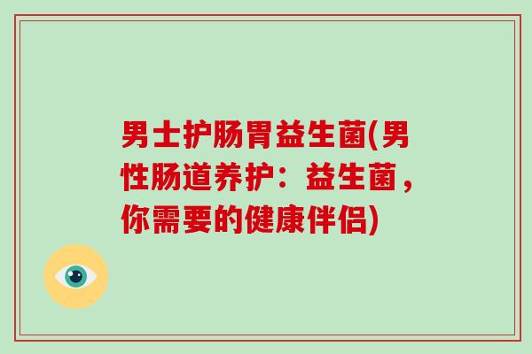男士护肠胃益生菌(男性肠道养护:益生菌,你需要的健康伴侣) 男士护肠胃益生菌(男性肠道养护:益生菌,你需要的健康伴侣)