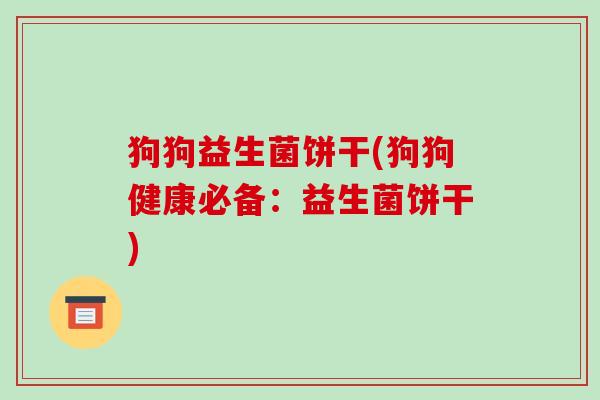 狗狗益生菌饼干(狗狗健康必备：益生菌饼干)