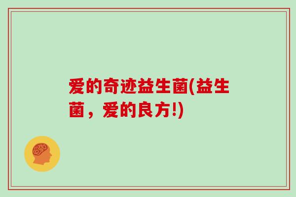 爱的奇迹益生菌(益生菌，爱的良方!)