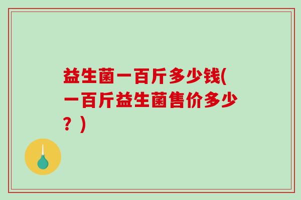 益生菌一百斤多少钱(一百斤益生菌售价多少？)