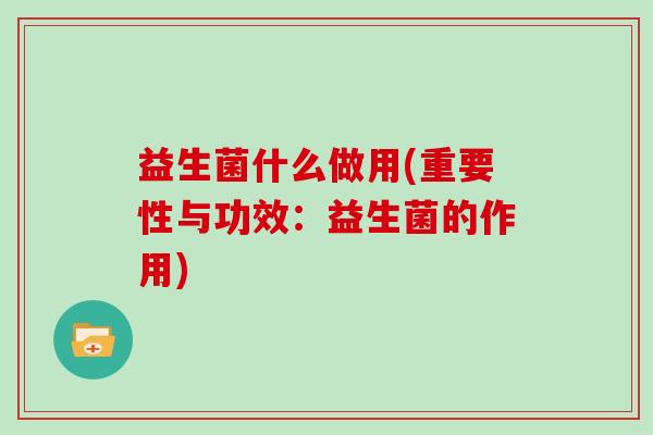 益生菌什么做用(重要性与功效：益生菌的作用)