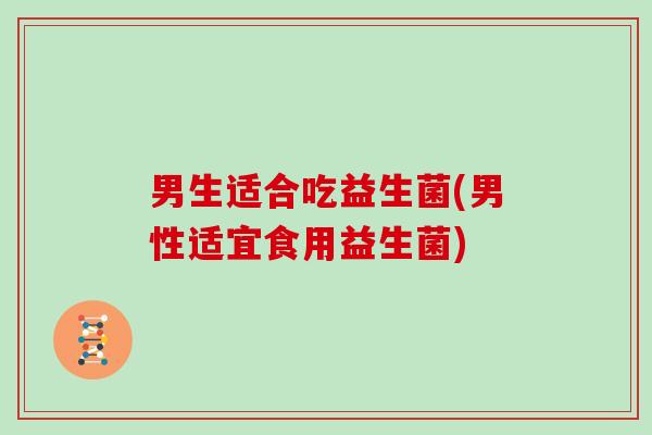男生适合吃益生菌(男性适宜食用益生菌)