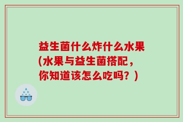 益生菌什么炸什么水果(水果与益生菌搭配，你知道该怎么吃吗？)