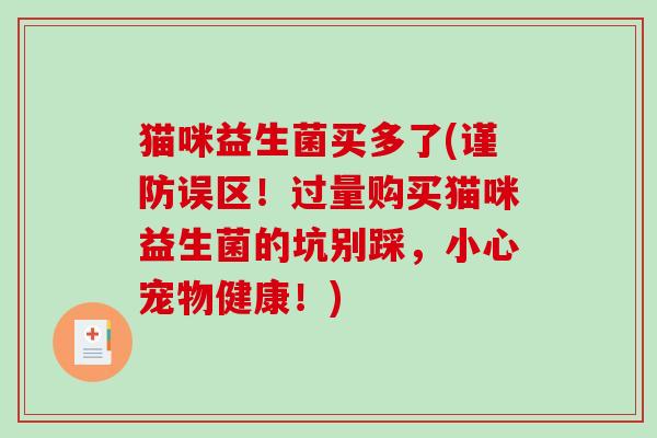 猫咪益生菌买多了(谨防误区！过量购买猫咪益生菌的坑别踩，小心宠物健康！)