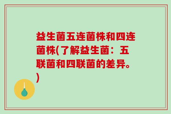 益生菌五连菌株和四连菌株(了解益生菌：五联菌和四联菌的差异。)
