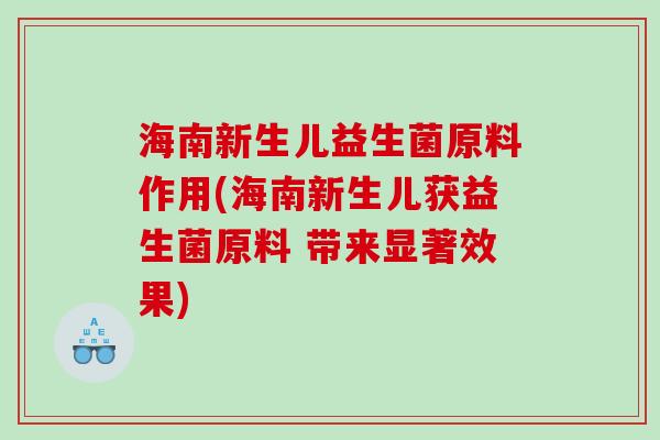 海南新生儿益生菌原料作用(海南新生儿获益生菌原料 带来显著效果) 海南新生儿益生菌原料作用(海南新生儿获益生菌原料 带来显著效果)