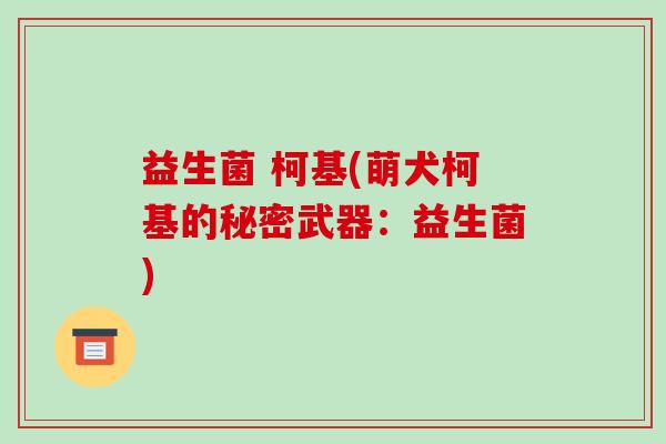 益生菌 柯基(萌犬柯基的秘密武器:益生菌) 益生菌 柯基(萌犬柯基的秘密武器:益生菌)