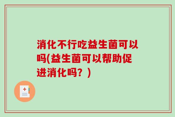 消化不行吃益生菌可以吗(益生菌可以帮助促进消化吗？)