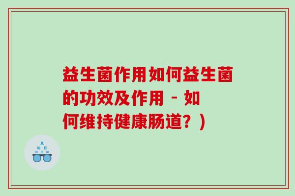 益生菌作用如何益生菌的功效及作用 - 如何维持健康肠道?) 益生菌作用如何益生菌的功效及作用 - 如何维持健康肠道?)