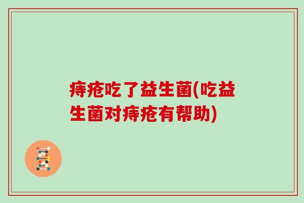 痔疮吃了益生菌(吃益生菌对痔疮有帮助)