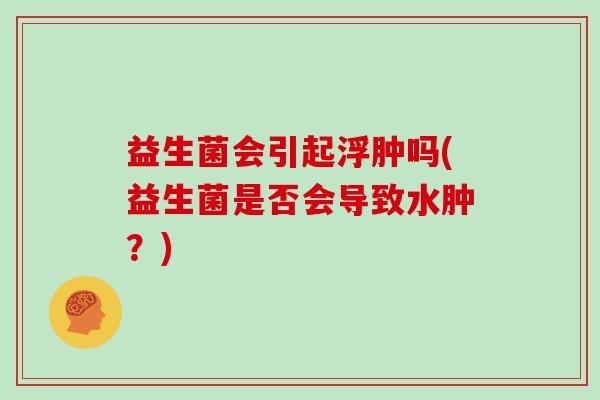 益生菌会引起浮肿吗(益生菌是否会导致水肿？)