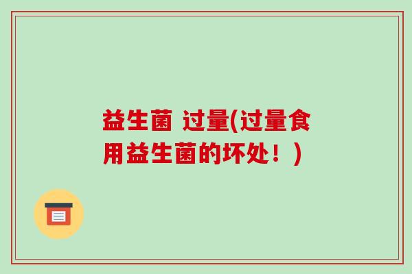 益生菌 过量(过量食用益生菌的坏处!) 益生菌 过量(过量食用益生菌的坏处!)