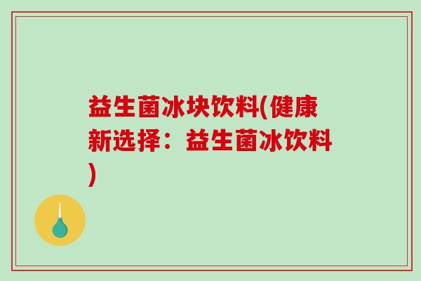 益生菌冰块饮料(健康新选择：益生菌冰饮料)
