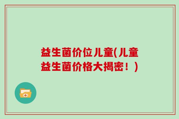 益生菌价位儿童(儿童益生菌价格大揭密!) 益生菌价位儿童(儿童益生菌价格大揭密!)