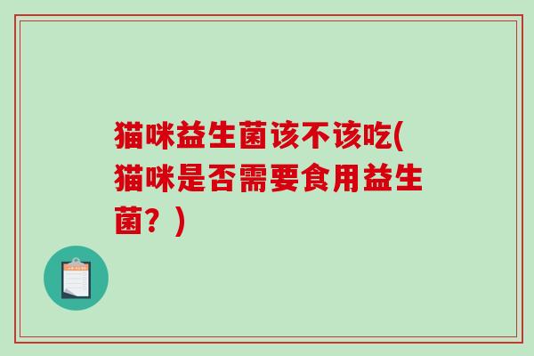 猫咪益生菌该不该吃(猫咪是否需要食用益生菌？)
