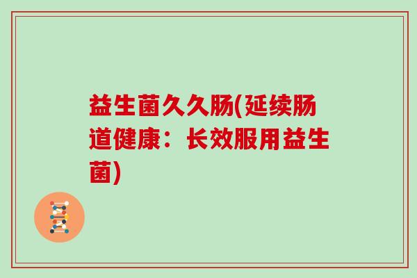 益生菌久久肠(延续肠道健康:长效服用益生菌) 益生菌久久肠(延续肠道健康:长效服用益生菌)