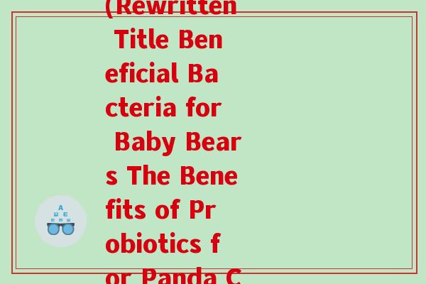 熊宝宝 益生菌 英文(Rewritten Title Beneficial Bacteria for Baby Bears The Benefits of Probiotics for Panda Cubs)