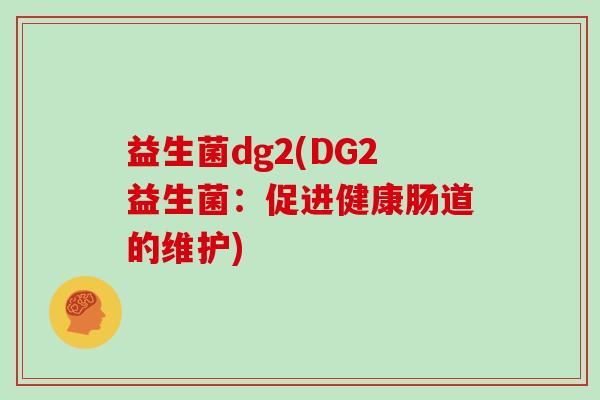 益生菌dg2(DG2益生菌：促进健康肠道的维护)