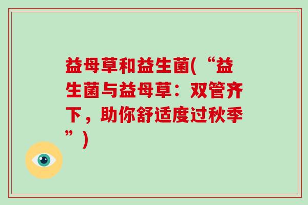 益母草和益生菌(“益生菌与益母草：双管齐下，助你舒适度过秋季”)
