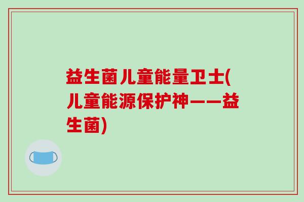 益生菌儿童能量卫士(儿童能源保护神——益生菌)
