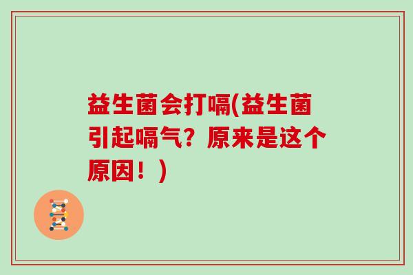 益生菌会打嗝(益生菌引起嗝气？原来是这个原因！)