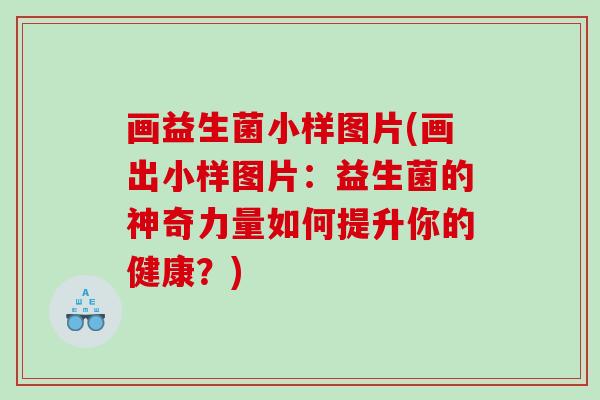 画益生菌小样图片(画出小样图片：益生菌的神奇力量如何提升你的健康？)