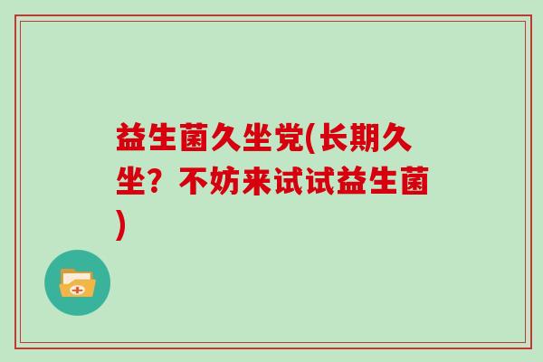 益生菌久坐党(长期久坐？不妨来试试益生菌)