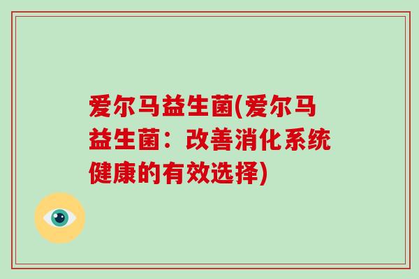 爱尔马益生菌(爱尔马益生菌：改善消化系统健康的有效选择)