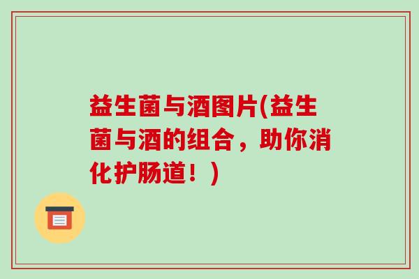 益生菌与酒图片(益生菌与酒的组合，助你消化护肠道！)