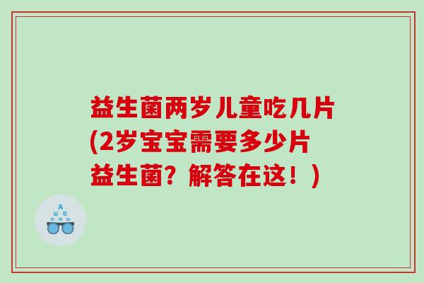 益生菌两岁儿童吃几片(2岁宝宝需要多少片益生菌？解答在这！)