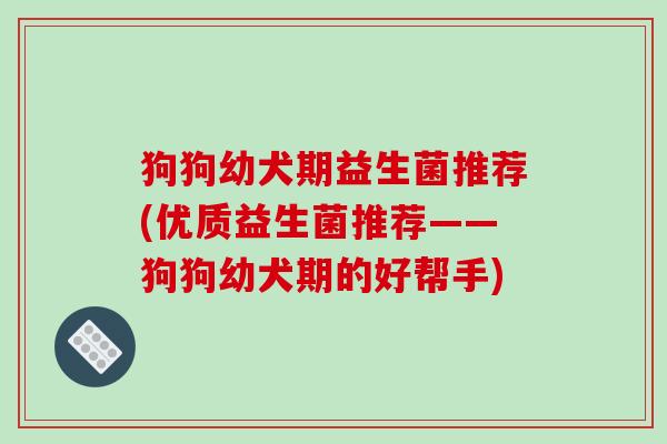 狗狗幼犬期益生菌推荐(优质益生菌推荐——狗狗幼犬期的好帮手)