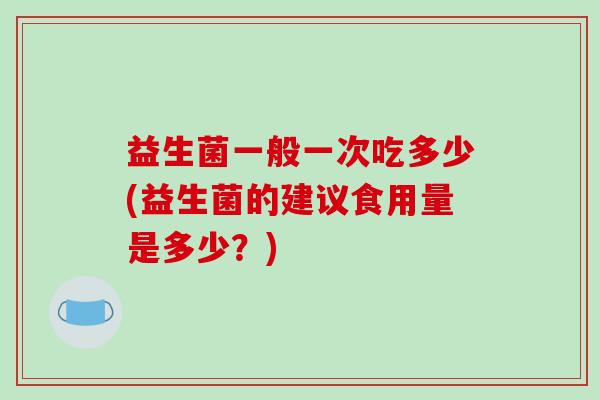 益生菌一般一次吃多少(益生菌的建议食用量是多少？)