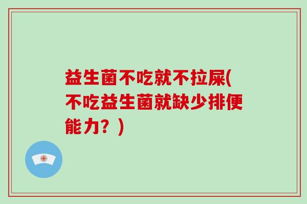 益生菌不吃就不拉屎(不吃益生菌就缺少排便能力？)
