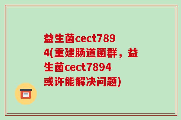 益生菌cect7894(重建肠道菌群,益生菌cect7894或许能解决问题) 益生菌cect7894(重建肠道菌群,益生菌cect7894或许能解决问题)