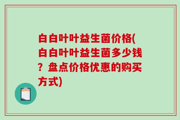 白白叶叶益生菌价格(白白叶叶益生菌多少钱？盘点价格优惠的购买方式)