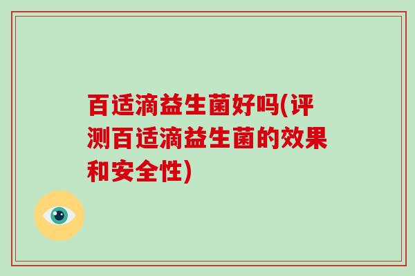 百适滴益生菌好吗(评测百适滴益生菌的效果和安全性)