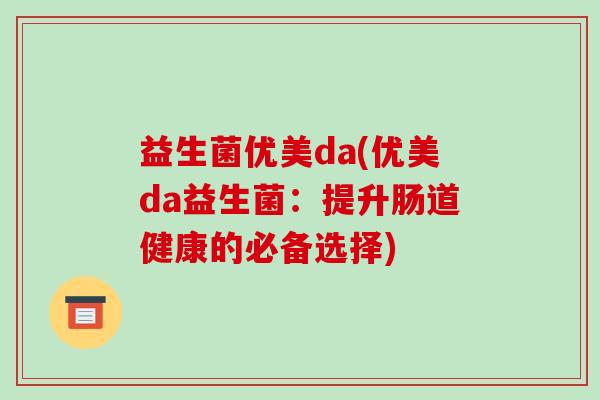 益生菌优美da(优美da益生菌：提升肠道健康的必备选择)