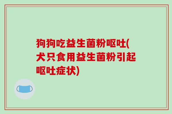 狗狗吃益生菌粉呕吐(犬只食用益生菌粉引起呕吐症状)