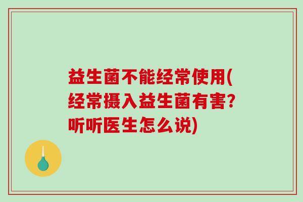 益生菌不能经常使用(经常摄入益生菌有害？听听医生怎么说)