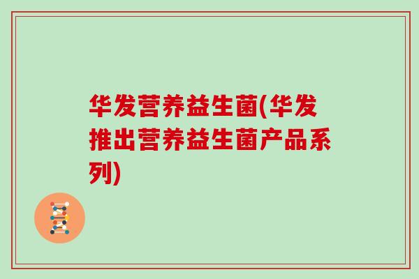 华发营养益生菌(华发推出营养益生菌产品系列)